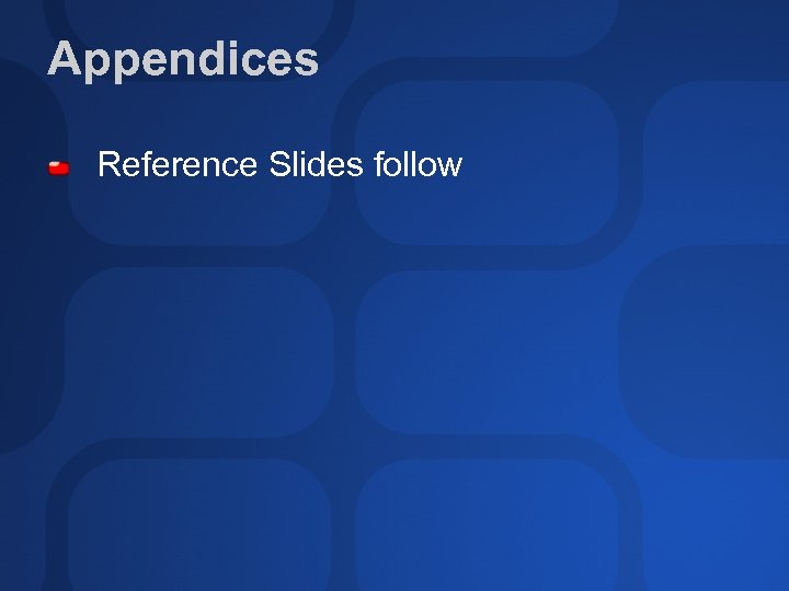 Appendices Reference Slides follow 