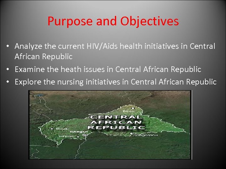 Purpose and Objectives • Analyze the current HIV/Aids health initiatives in Central African Republic