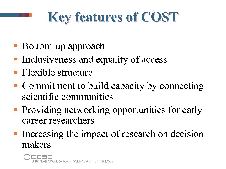 Key features of COST § § Bottom-up approach Inclusiveness and equality of access Flexible