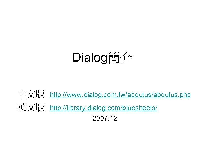 Dialog簡介 中文版 http: //www. dialog. com. tw/aboutus. php 英文版 http: //library. dialog. com/bluesheets/ 2007.