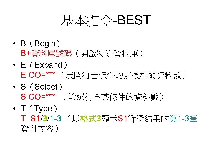 基本指令-BEST • B（Begin） B+資料庫號碼（開啟特定資料庫） • E（Expand） E CO=*** （展開符合條件的前後相關資料數） • S（Select） S CO=*** （篩選符合某條件的資料數）