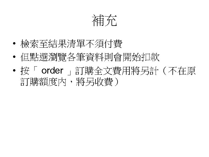補充 • 檢索至結果清單不須付費 • 但點選瀏覽各筆資料則會開始扣款 • 按「 order 」訂購全文費用將另計（不在原 訂購額度內，將另收費） 