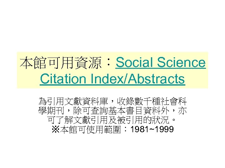 本館可用資源：Social Science Citation Index/Abstracts 為引用文獻資料庫，收錄數千種社會科 學期刊，除可查詢基本書目資料外，亦 可了解文獻引用及被引用的狀況。 ※本館可使用範圍： 1981~1999 