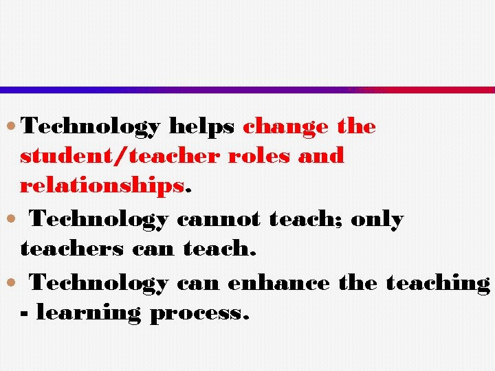  Technology helps change the student/teacher roles and relationships. Technology cannot teach; only teachers