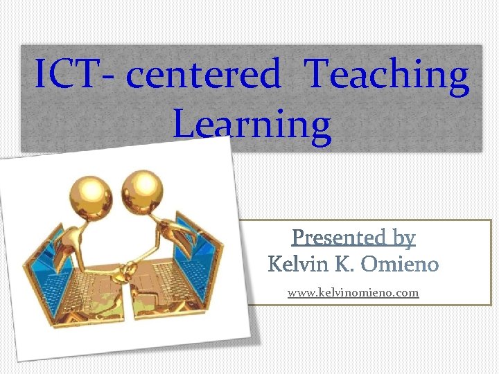 ICT- centered Teaching Learning www. kelvinomieno. com 