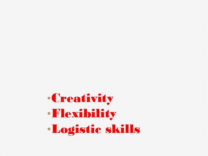  • Creativity • Flexibility • Logistic skills 