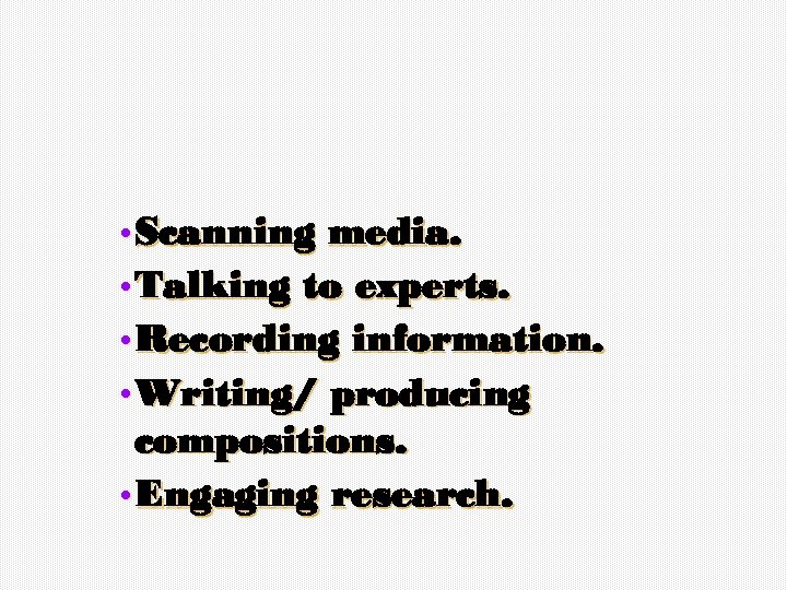  • Scanning media. • Talking to experts. • Recording information. • Writing/ producing