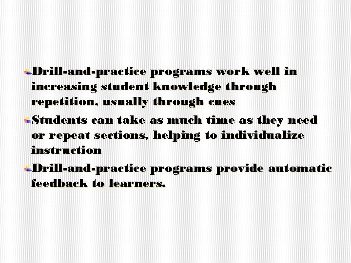 Drill-and-practice programs work well in increasing student knowledge through repetition, usually through cues Students