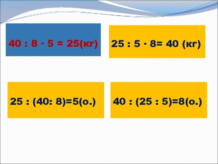 40 : 8 · 5 = 25(кг) 25 : 5 · 8= 40 (кг)