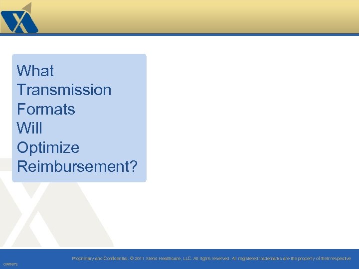 What Transmission Formats Will Optimize Reimbursement? Proprietary and Confidential. © 2011 Xtend Healthcare, LLC.