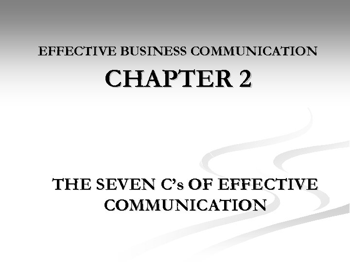 EFFECTIVE BUSINESS COMMUNICATION CHAPTER 2 THE SEVEN C’s OF EFFECTIVE COMMUNICATION 