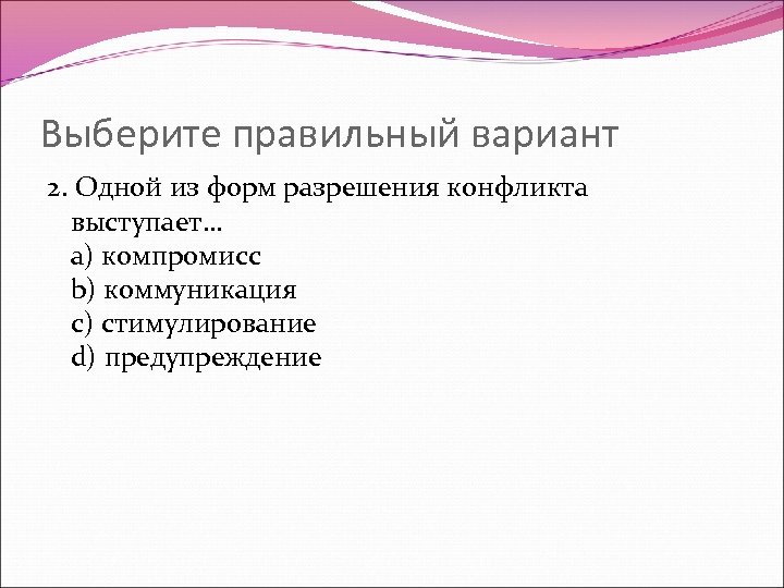 Выберите правильный вариант 2. Одной из форм разрешения конфликта выступает… a) компромисс b) коммуникация