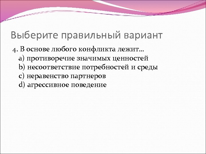 Выберите правильный вариант 4. В основе любого конфликта лежит… a) противоречие значимых ценностей b)
