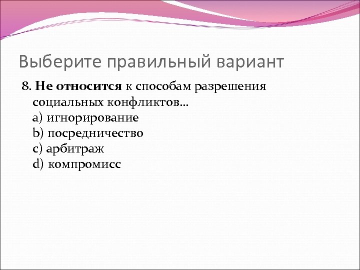 Выберите правильный вариант 8. Не относится к способам разрешения социальных конфликтов… a) игнорирование b)