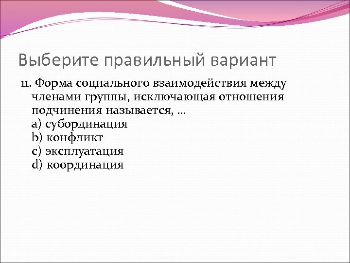 Выберите правильный вариант 11. Форма социального взаимодействия между членами группы, исключающая отношения подчинения называется,