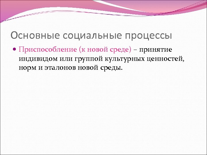 Основные социальные процессы Приспособление (к новой среде) – принятие индивидом или группой культурных ценностей,
