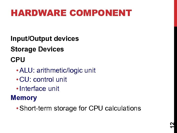 HARDWARE COMPONENT Input/Output devices Storage Devices CPU • ALU: arithmetic/logic unit • CU: control