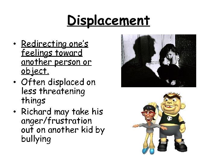 Displacement • Redirecting one’s feelings toward another person or object. • Often displaced on