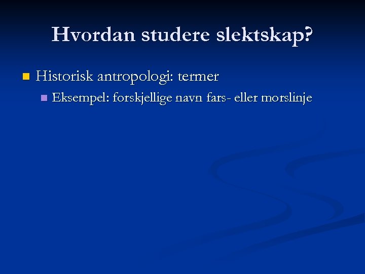 Hvordan studere slektskap? n Historisk antropologi: termer n Eksempel: forskjellige navn fars- eller morslinje
