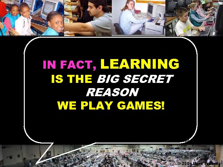 IN FACT, LEARNING IS THE BIG SECRET REASON WE PLAY GAMES! © 2004 Marc