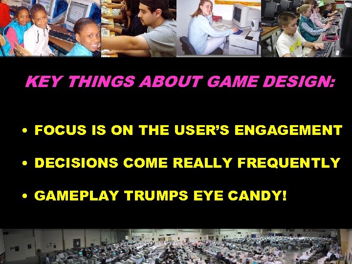 KEY THINGS ABOUT GAME DESIGN: • FOCUS IS ON THE USER’S ENGAGEMENT • DECISIONS