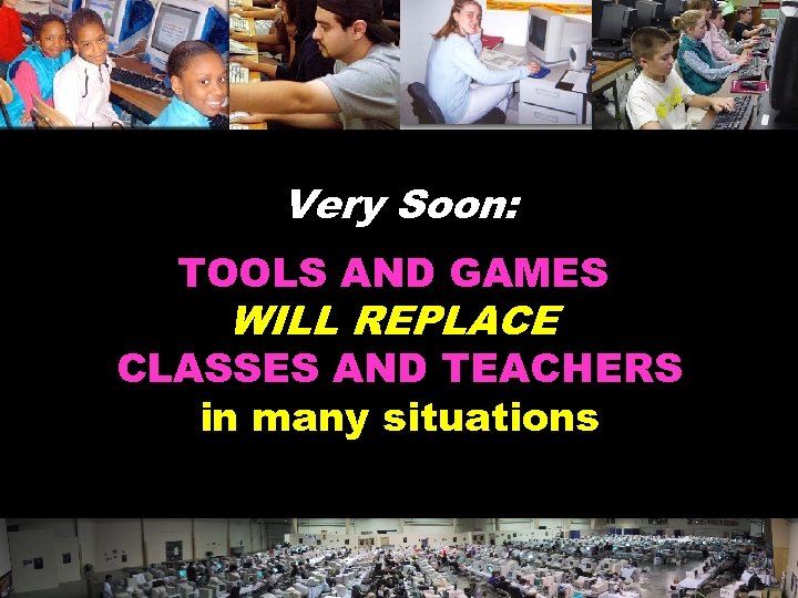 Very Soon: TOOLS AND GAMES WILL REPLACE CLASSES AND TEACHERS in many situations ©