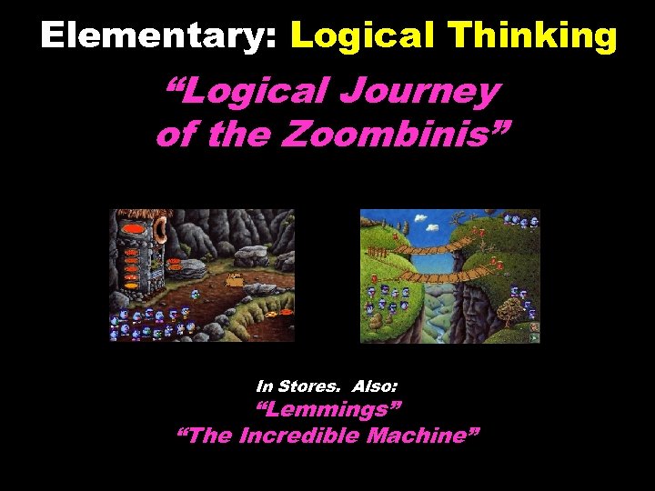 Elementary: Logical Thinking “Logical Journey of the Zoombinis” In Stores. Also: “Lemmings” “The Incredible
