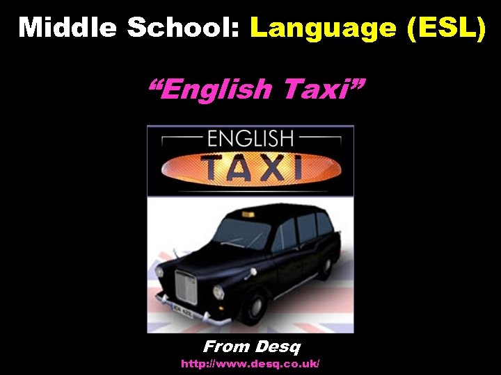 Middle School: Language (ESL) “English Taxi” From Desq http: //www. desq. co. uk/ ©