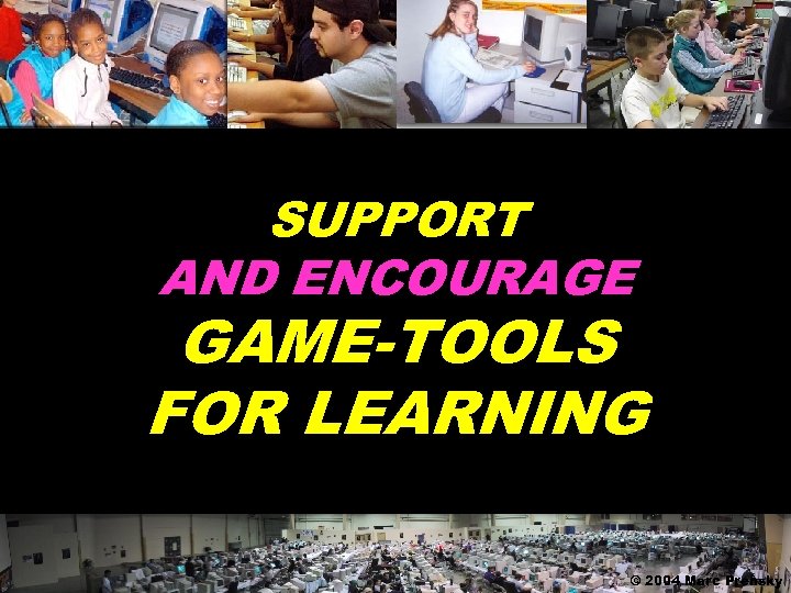 SUPPORT AND ENCOURAGE GAME-TOOLS FOR LEARNING © 2004 Marc Prensky 
