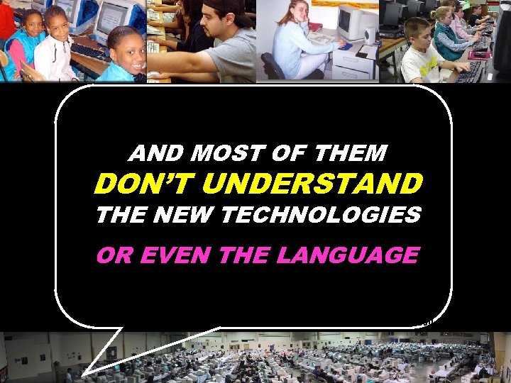AND MOST OF THEM DON’T UNDERSTAND THE NEW TECHNOLOGIES OR EVEN THE LANGUAGE ©
