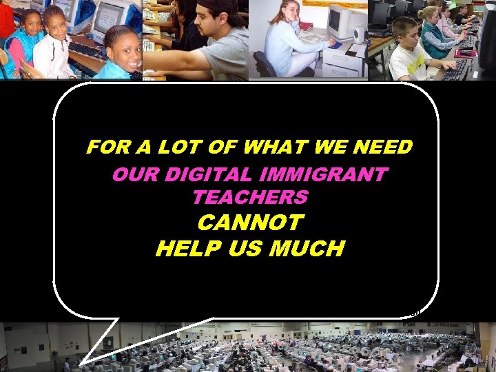 FOR A LOT OF WHAT WE NEED OUR DIGITAL IMMIGRANT TEACHERS CANNOT HELP US