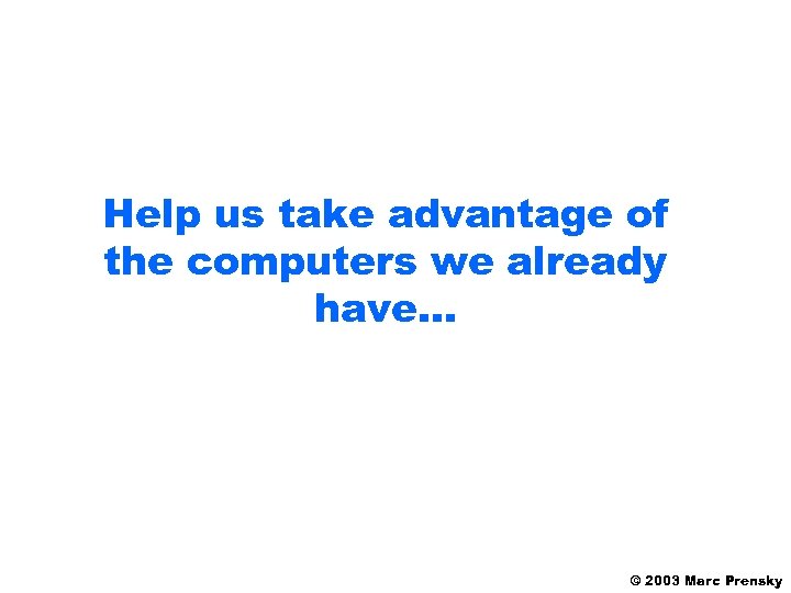 Help us take advantage of the computers we already have… © 2003 Marc Prensky