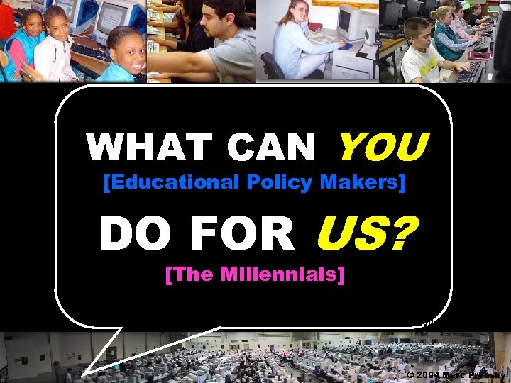 WHAT CAN YOU [Educational Policy Makers] DO FOR US? [The Millennials] © 2004 Marc