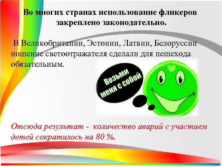 Во многих странах использование фликеров закреплено законодательно. В Великобритании, Эстонии, Латвии, Белоруссии ношение светоотражателя