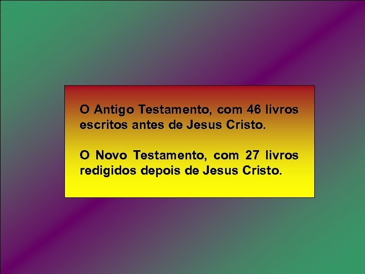 O Antigo Testamento, com 46 livros escritos antes de Jesus Cristo. O Novo Testamento,