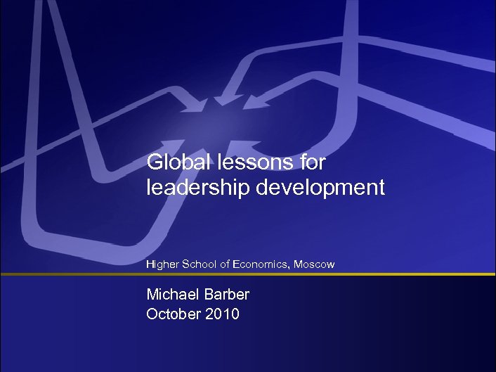 Global lessons for leadership development Higher School of Economics, Moscow Michael Barber October 2010