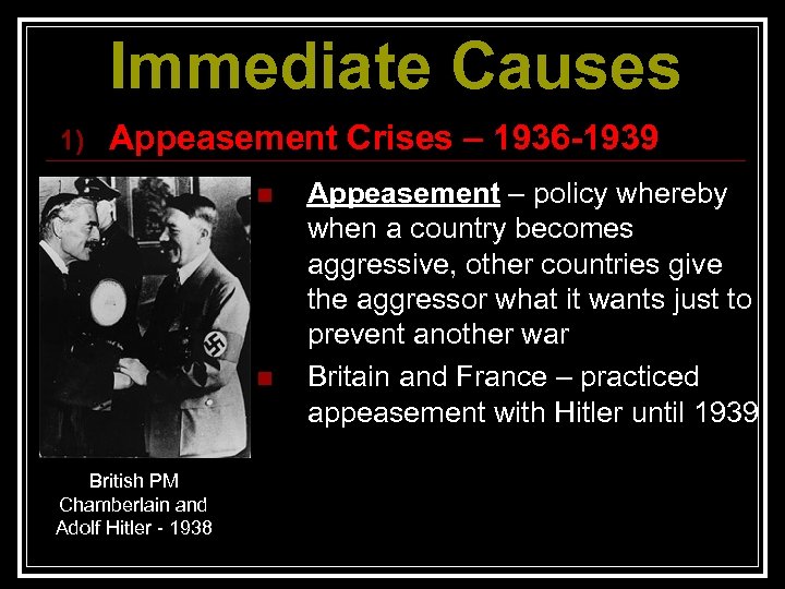 Immediate Causes 1) Appeasement Crises – 1936 -1939 n n British PM Chamberlain and