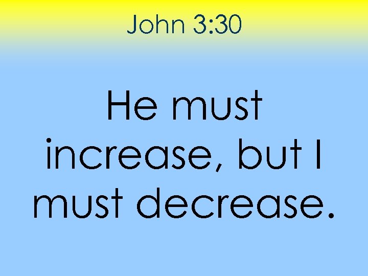 John 3: 30 He must increase, but I must decrease. 