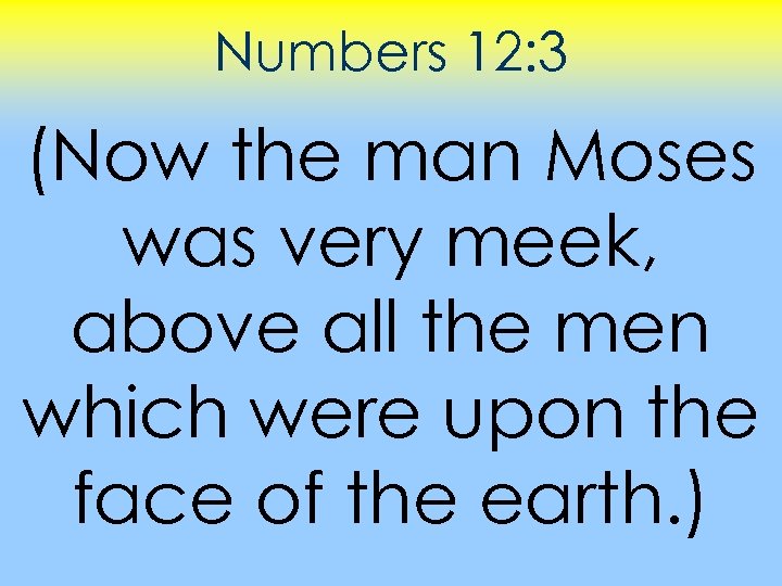 Numbers 12: 3 (Now the man Moses was very meek, above all the men