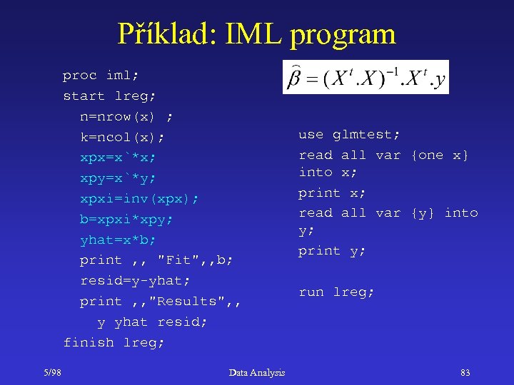 Příklad: IML program proc iml; start lreg; n=nrow(x) ; k=ncol(x); xpx=x`*x; xpy=x`*y; xpxi=inv(xpx); b=xpxi*xpy;