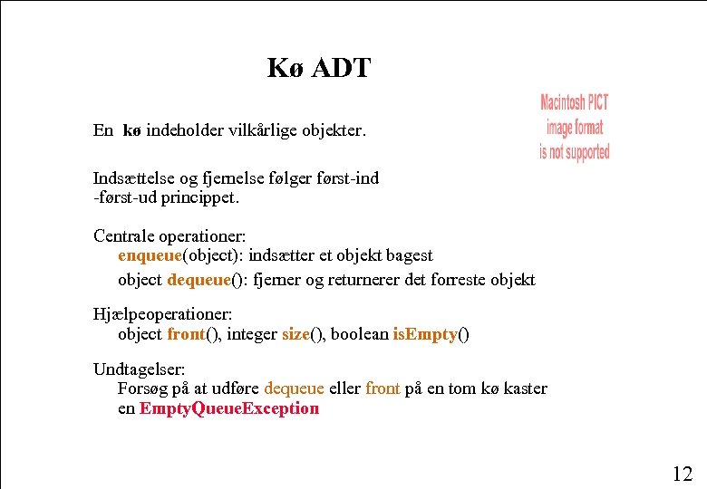 Kø ADT En kø indeholder vilkårlige objekter. Indsættelse og fjernelse følger først-ind -først-ud princippet.