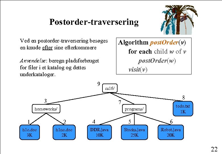 Postorder-traversering Ved en postorder-traversering besøges en knude efter sine efterkommere Anvendelse: beregn pladsforbruget for