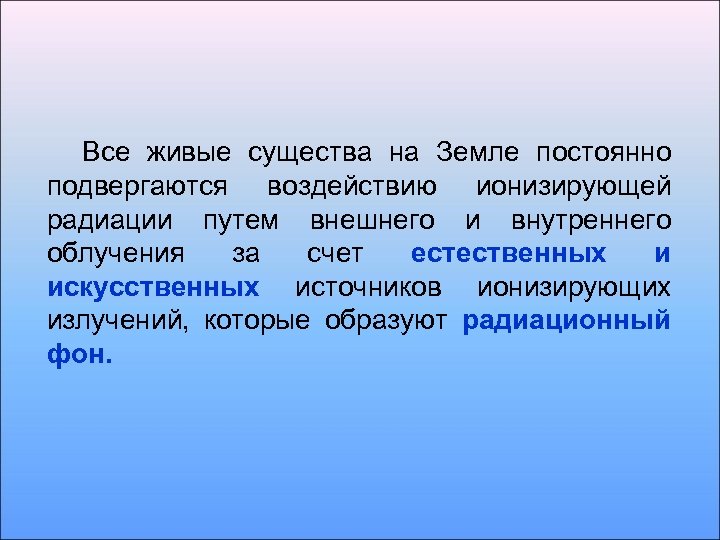 Все живые существа на Земле постоянно подвергаются воздействию ионизирующей радиации путем внешнего и внутреннего