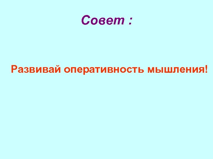Совет : Развивай оперативность мышления! 
