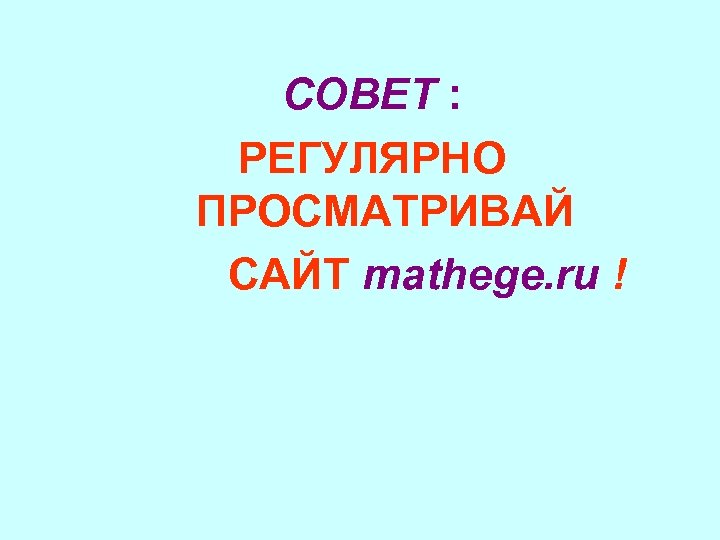 СОВЕТ : РЕГУЛЯРНО ПРОСМАТРИВАЙ САЙТ mathege. ru ! 