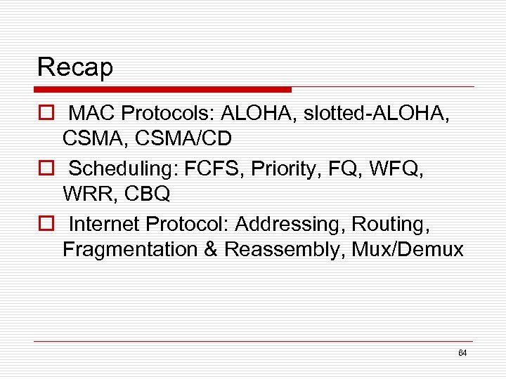 Recap o MAC Protocols: ALOHA, slotted-ALOHA, CSMA/CD o Scheduling: FCFS, Priority, FQ, WRR, CBQ