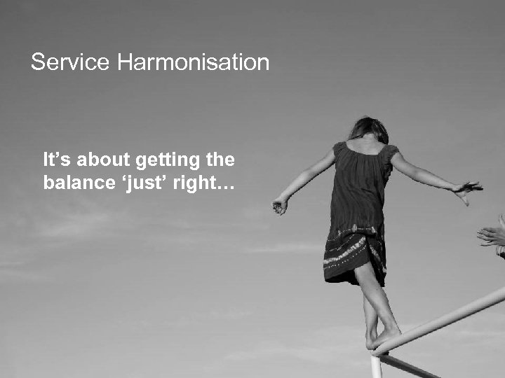 Service Harmonisation It’s about getting the balance ‘just’ right… 