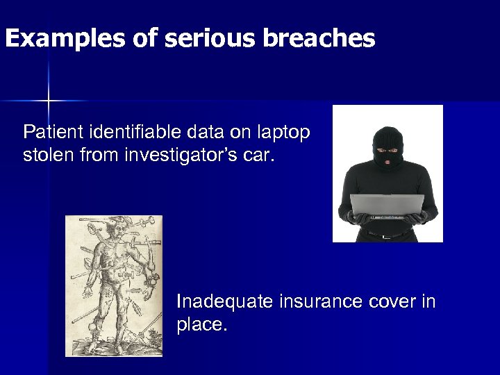 Examples of serious breaches Patient identifiable data on laptop stolen from investigator’s car. Inadequate