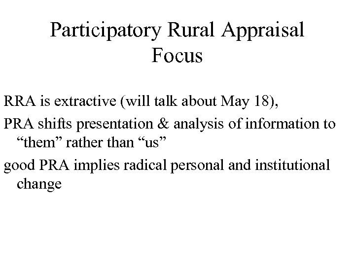 Participatory Rural Appraisal Focus RRA is extractive (will talk about May 18), PRA shifts