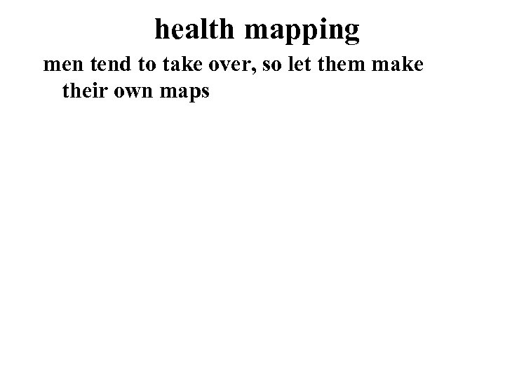 health mapping men tend to take over, so let them make their own maps